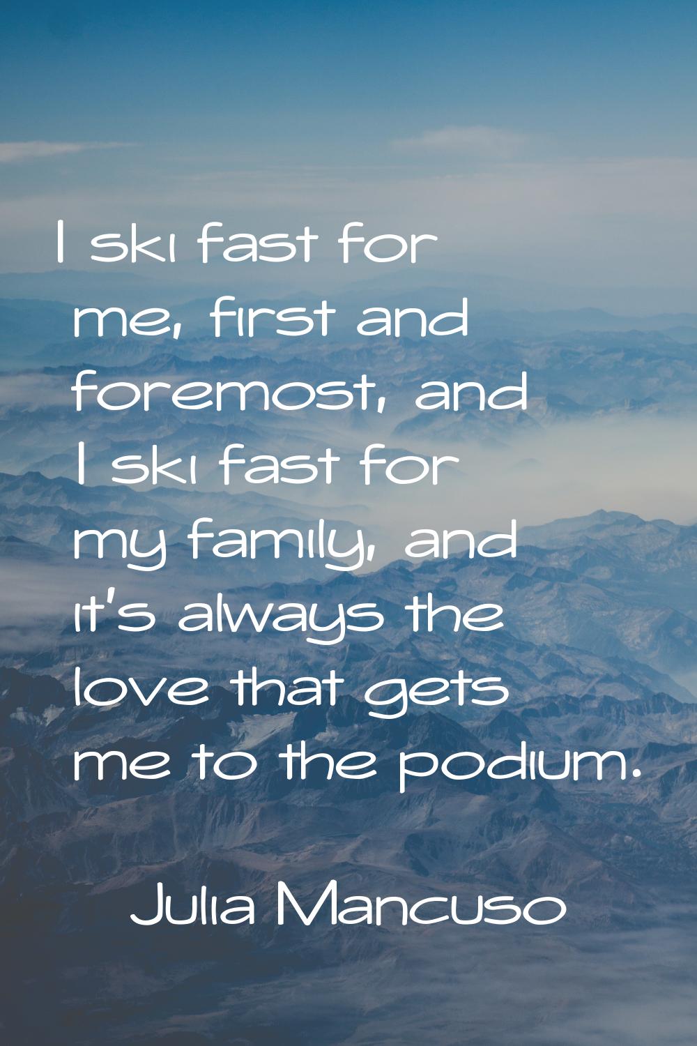 I ski fast for me, first and foremost, and I ski fast for my family, and it's always the love that 