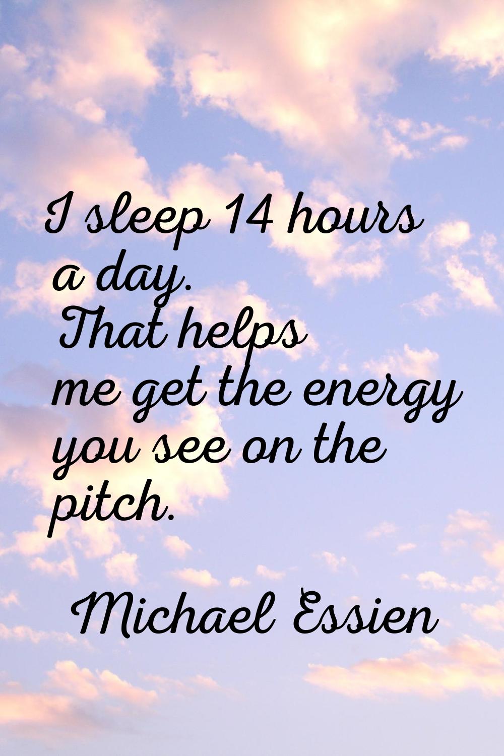 I sleep 14 hours a day. That helps me get the energy you see on the pitch.
