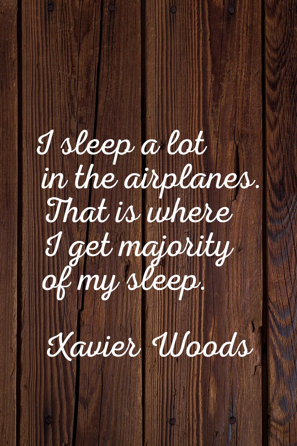 I sleep a lot in the airplanes. That is where I get majority of my sleep.