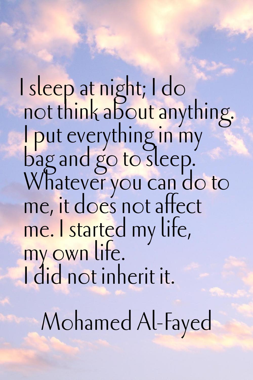 I sleep at night; I do not think about anything. I put everything in my bag and go to sleep. Whatev