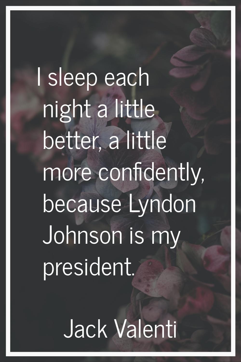 I sleep each night a little better, a little more confidently, because Lyndon Johnson is my preside