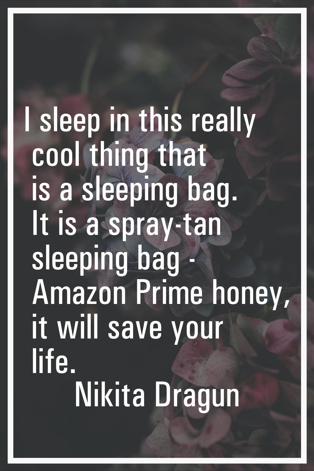 I sleep in this really cool thing that is a sleeping bag. It is a spray-tan sleeping bag - Amazon P