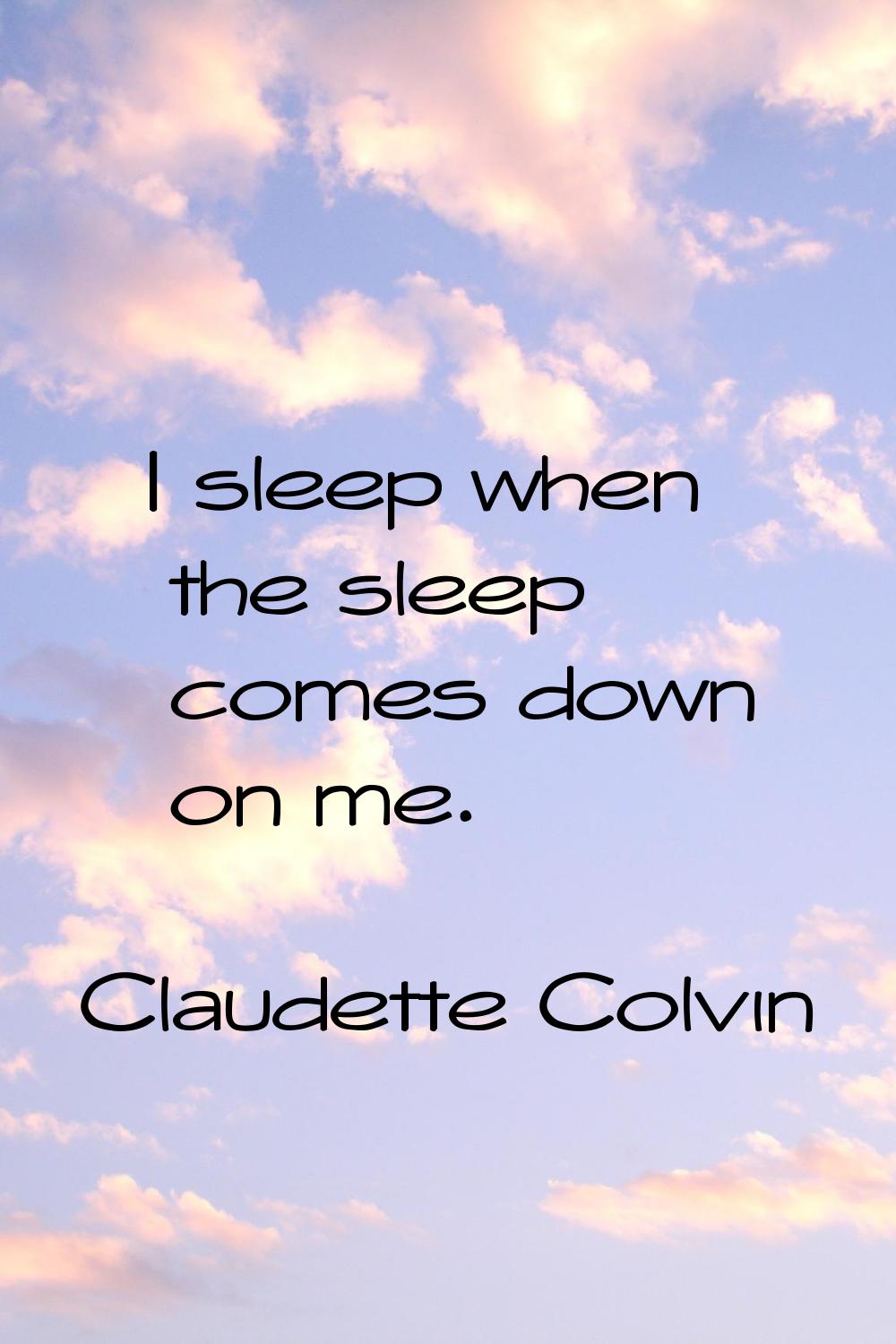 I sleep when the sleep comes down on me.