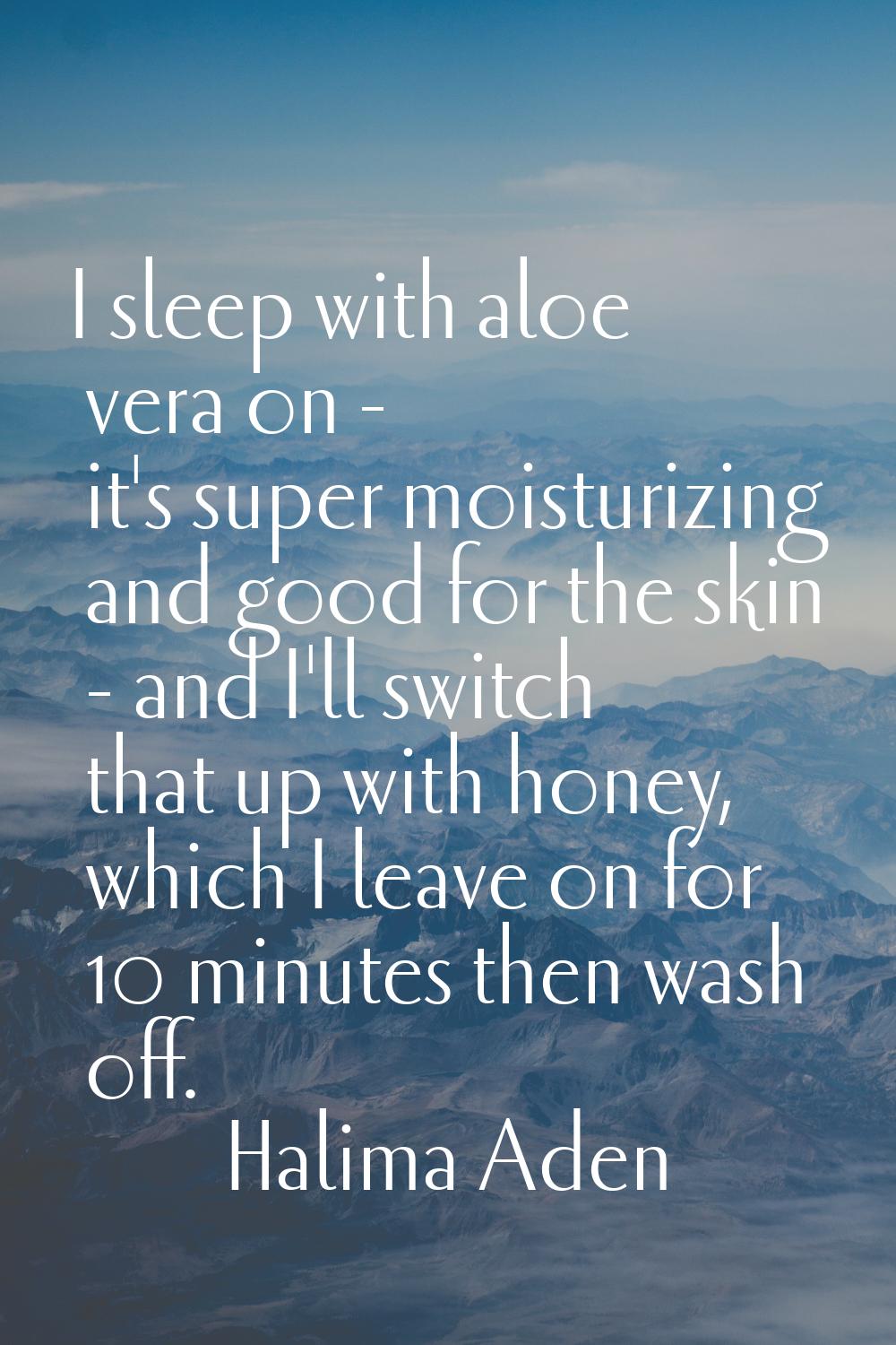 I sleep with aloe vera on - it's super moisturizing and good for the skin - and I'll switch that up