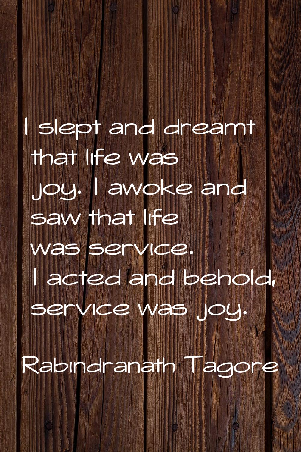 I slept and dreamt that life was joy. I awoke and saw that life was service. I acted and behold, se