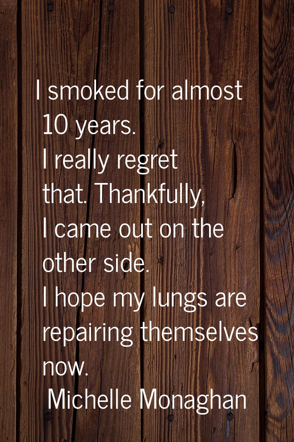 I smoked for almost 10 years. I really regret that. Thankfully, I came out on the other side. I hop
