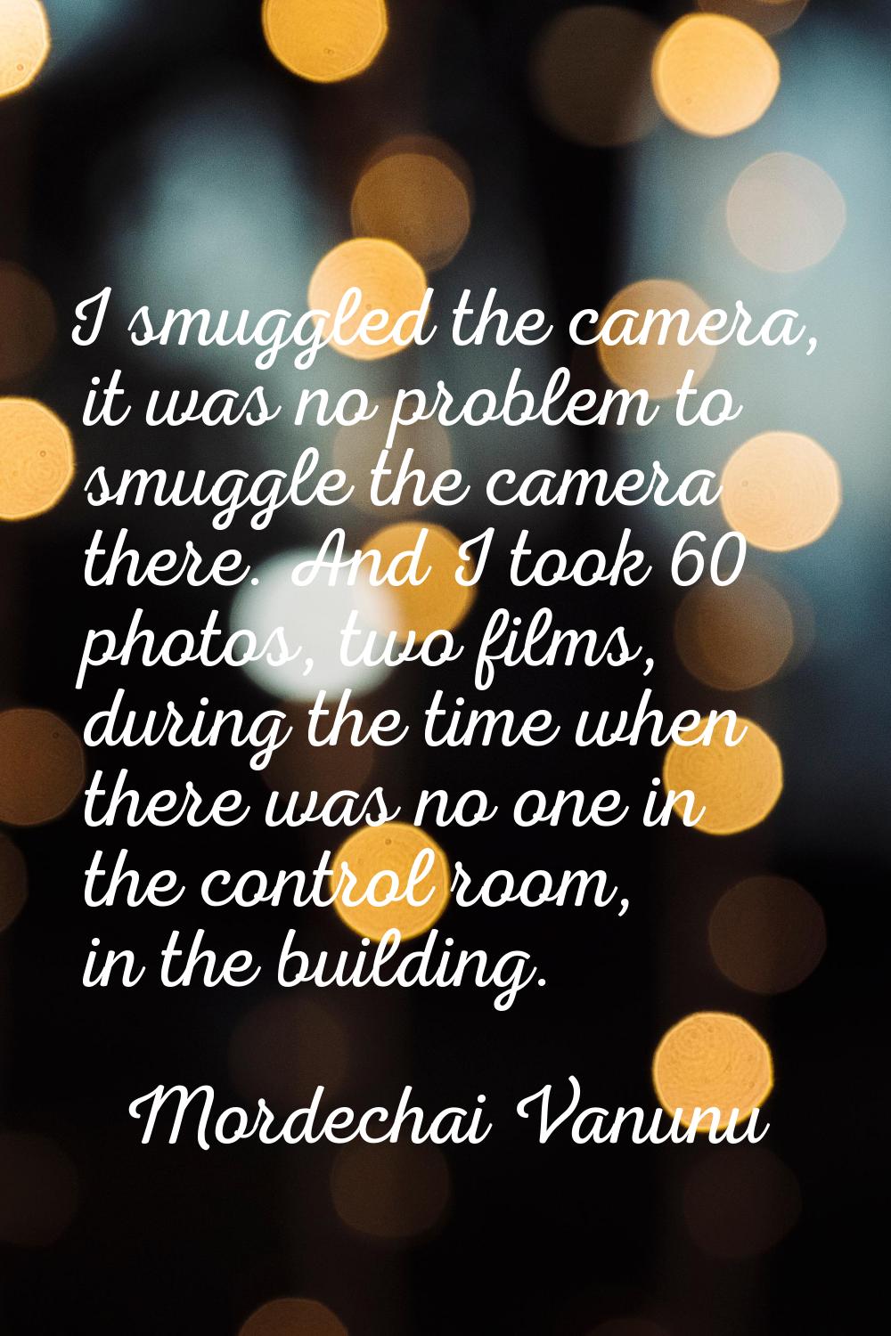 I smuggled the camera, it was no problem to smuggle the camera there. And I took 60 photos, two fil