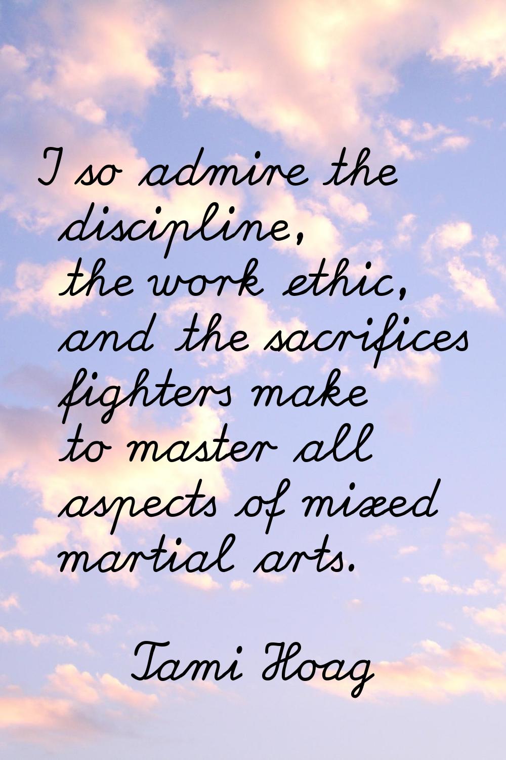 I so admire the discipline, the work ethic, and the sacrifices fighters make to master all aspects 
