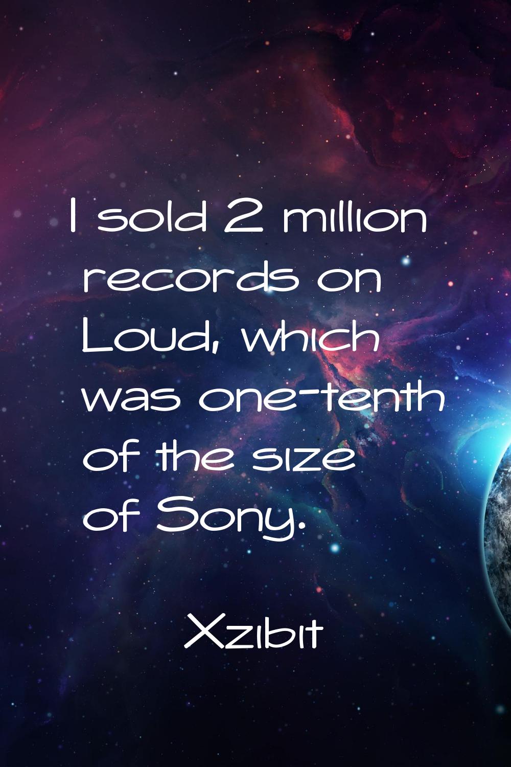 I sold 2 million records on Loud, which was one-tenth of the size of Sony.