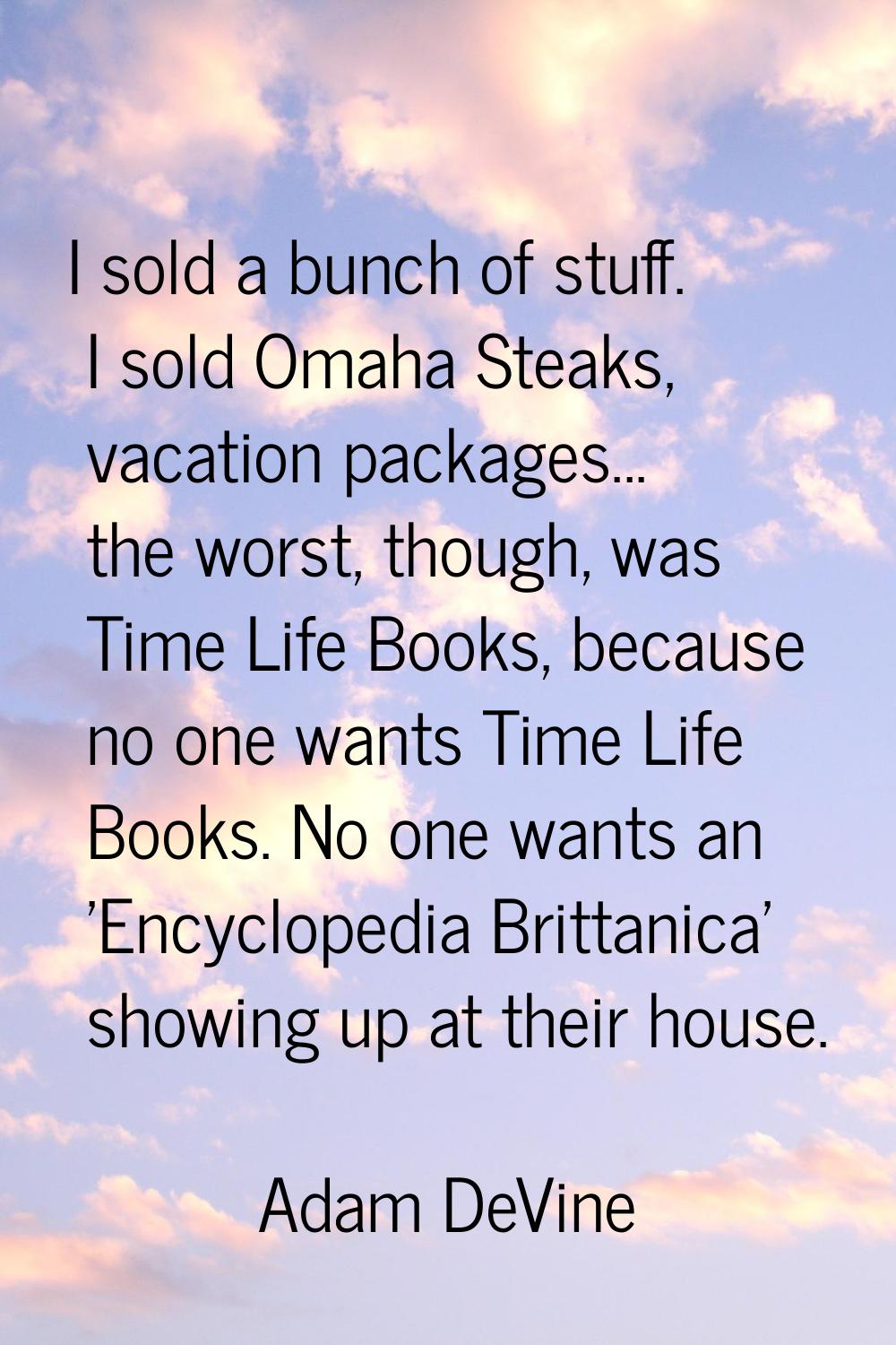 I sold a bunch of stuff. I sold Omaha Steaks, vacation packages... the worst, though, was Time Life