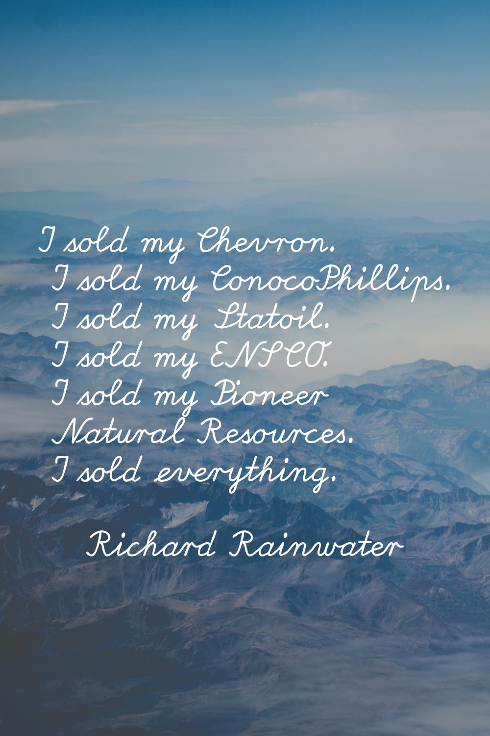 I sold my Chevron. I sold my ConocoPhillips. I sold my Statoil. I sold my ENSCO. I sold my Pioneer 
