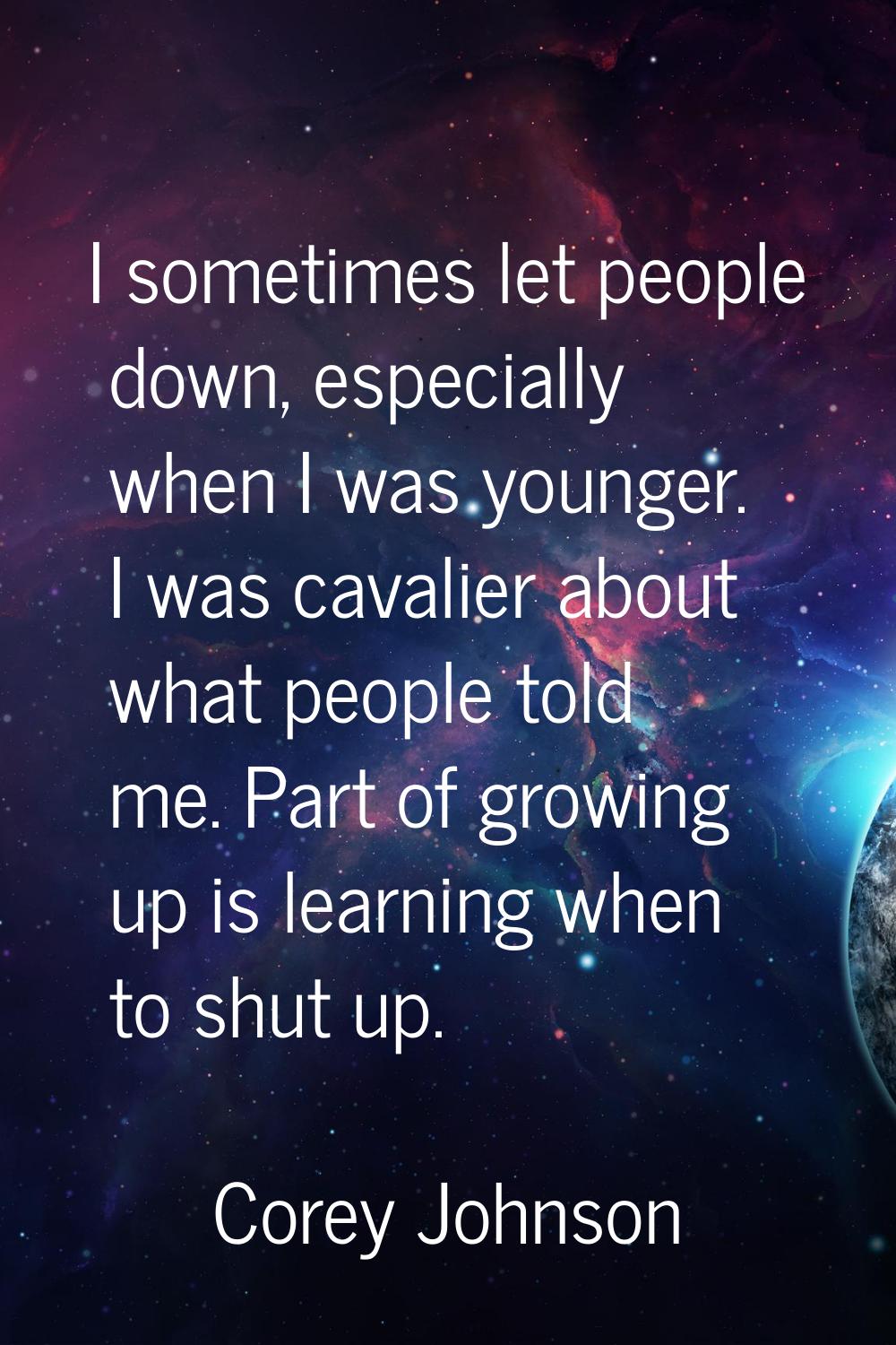 I sometimes let people down, especially when I was younger. I was cavalier about what people told m