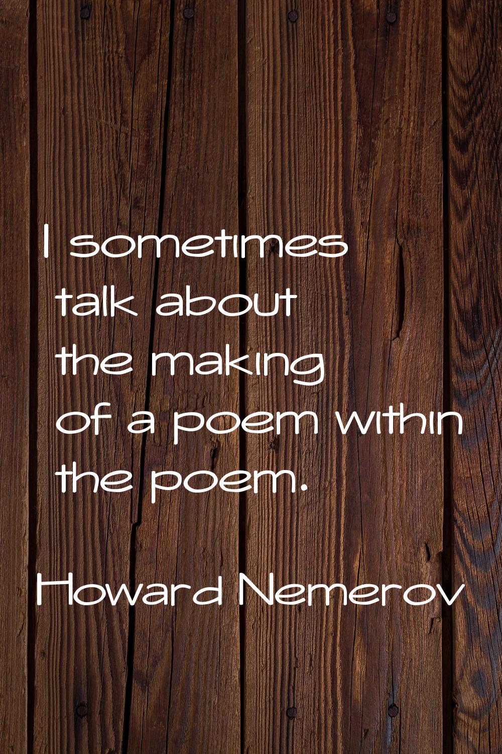 I sometimes talk about the making of a poem within the poem.