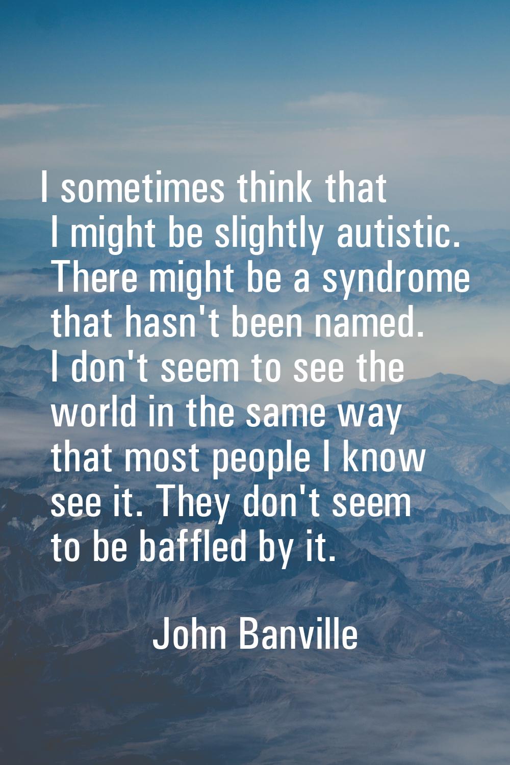 I sometimes think that I might be slightly autistic. There might be a syndrome that hasn't been nam