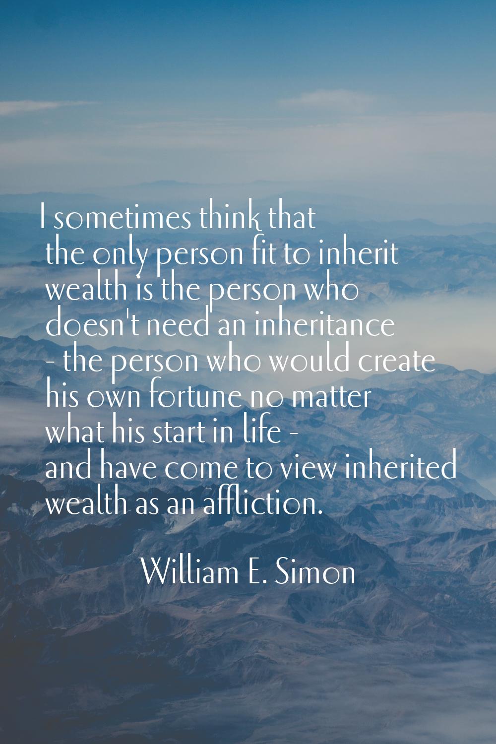 I sometimes think that the only person fit to inherit wealth is the person who doesn't need an inhe