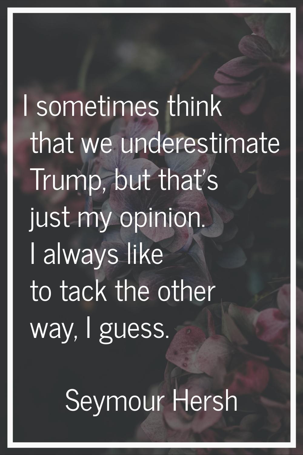 I sometimes think that we underestimate Trump, but that's just my opinion. I always like to tack th