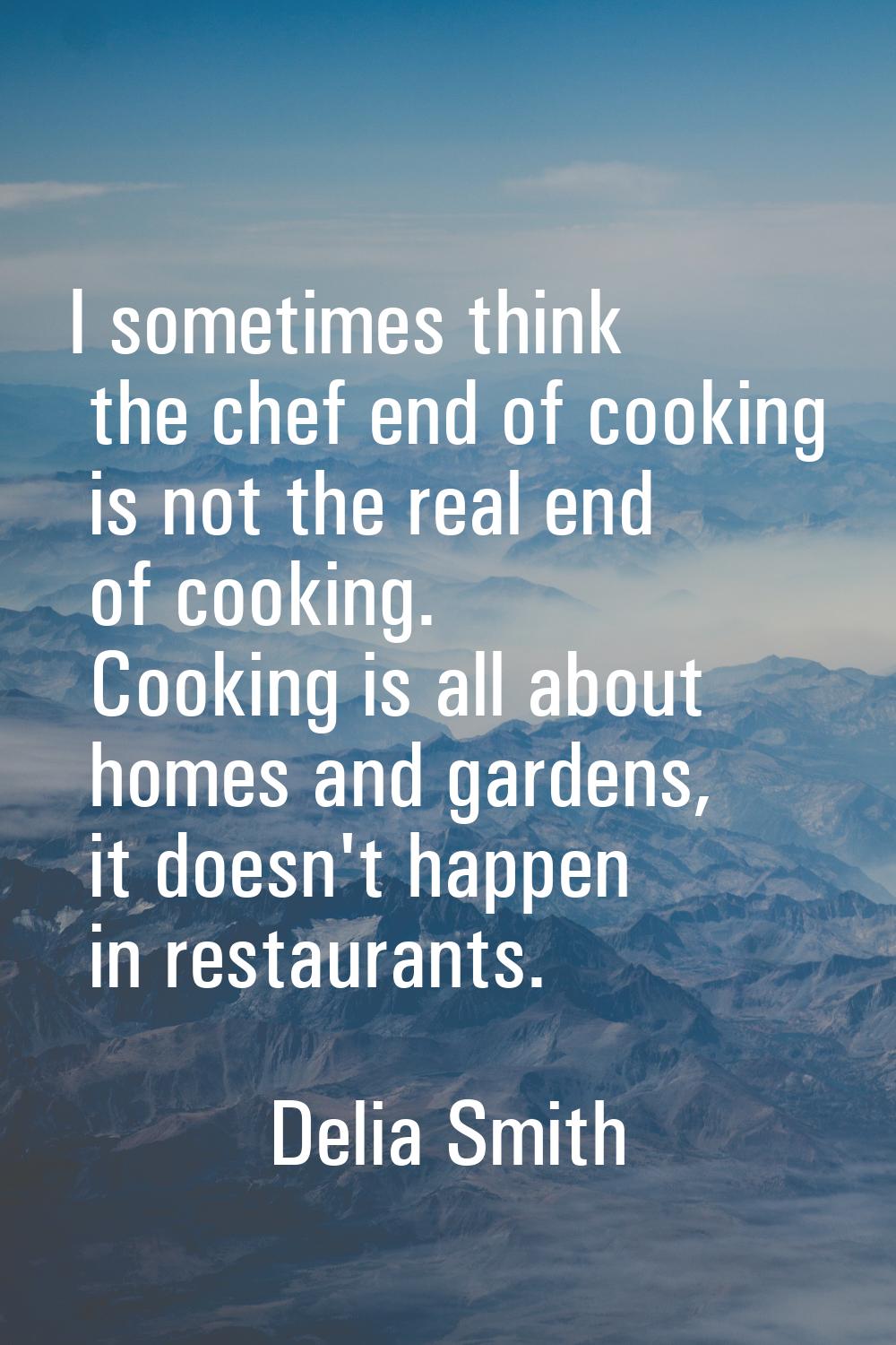 I sometimes think the chef end of cooking is not the real end of cooking. Cooking is all about home