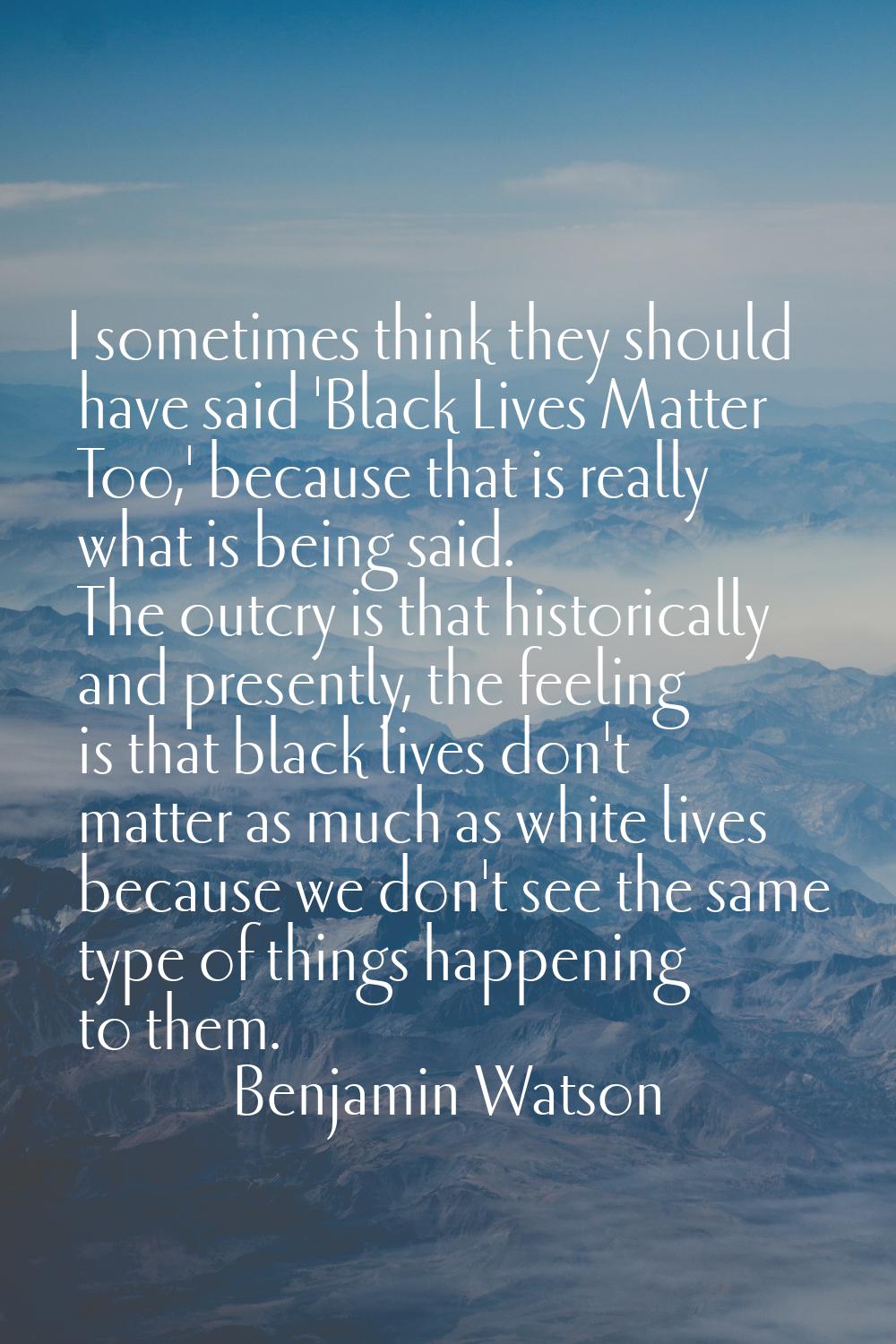 I sometimes think they should have said 'Black Lives Matter Too,' because that is really what is be