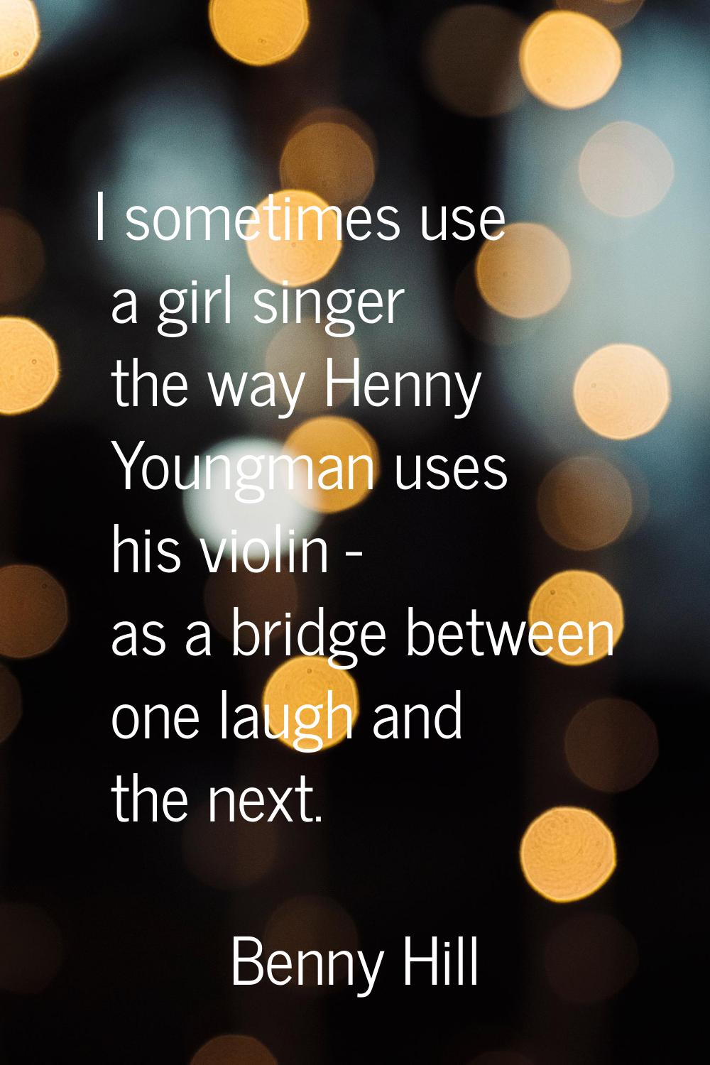 I sometimes use a girl singer the way Henny Youngman uses his violin - as a bridge between one laug
