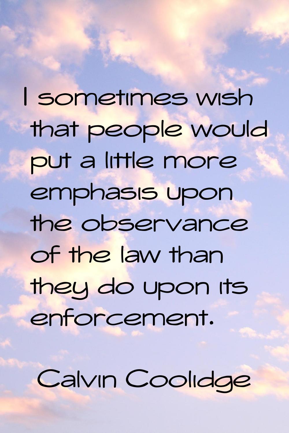 I sometimes wish that people would put a little more emphasis upon the observance of the law than t
