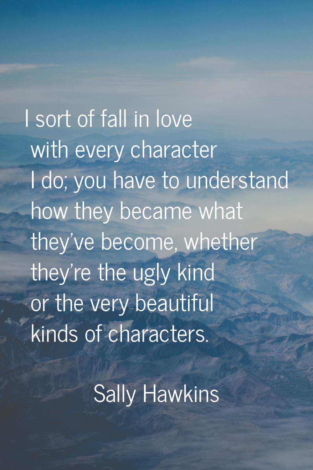 I sort of fall in love with every character I do; you have to understand how they became what they'