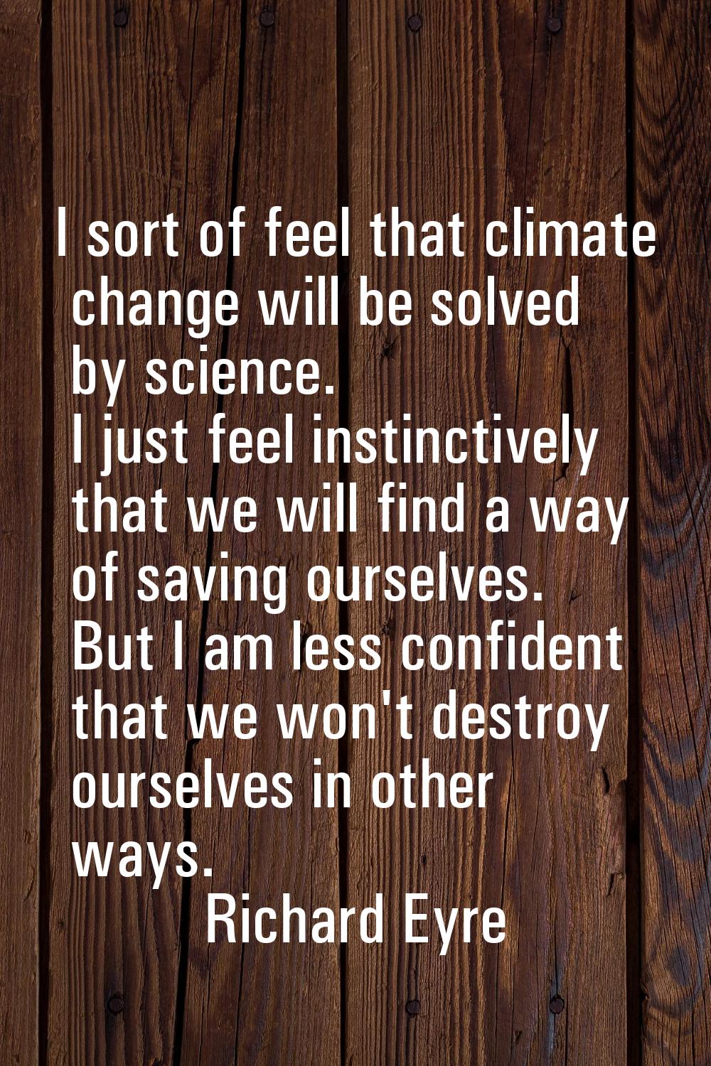 I sort of feel that climate change will be solved by science. I just feel instinctively that we wil
