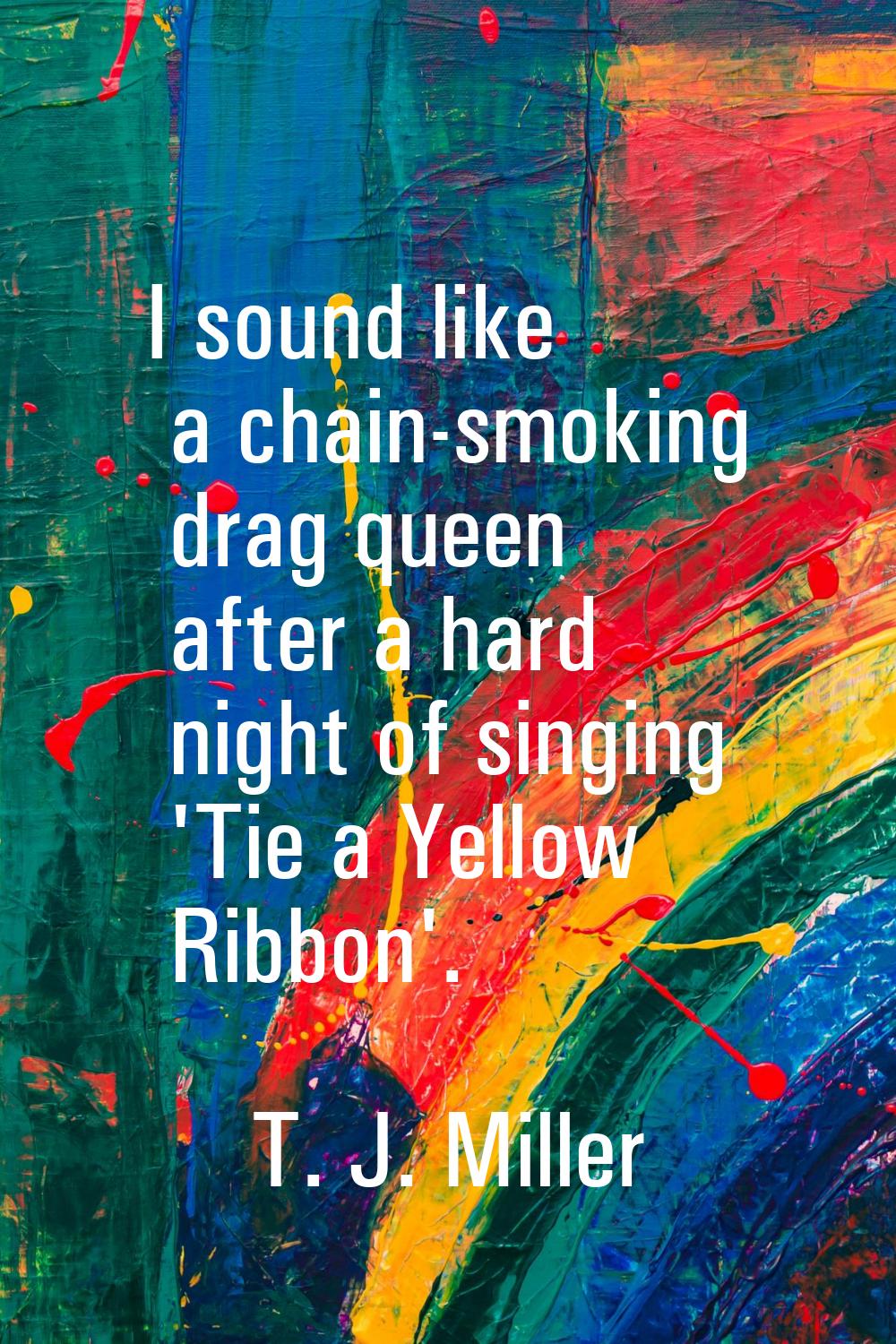 I sound like a chain-smoking drag queen after a hard night of singing 'Tie a Yellow Ribbon'.