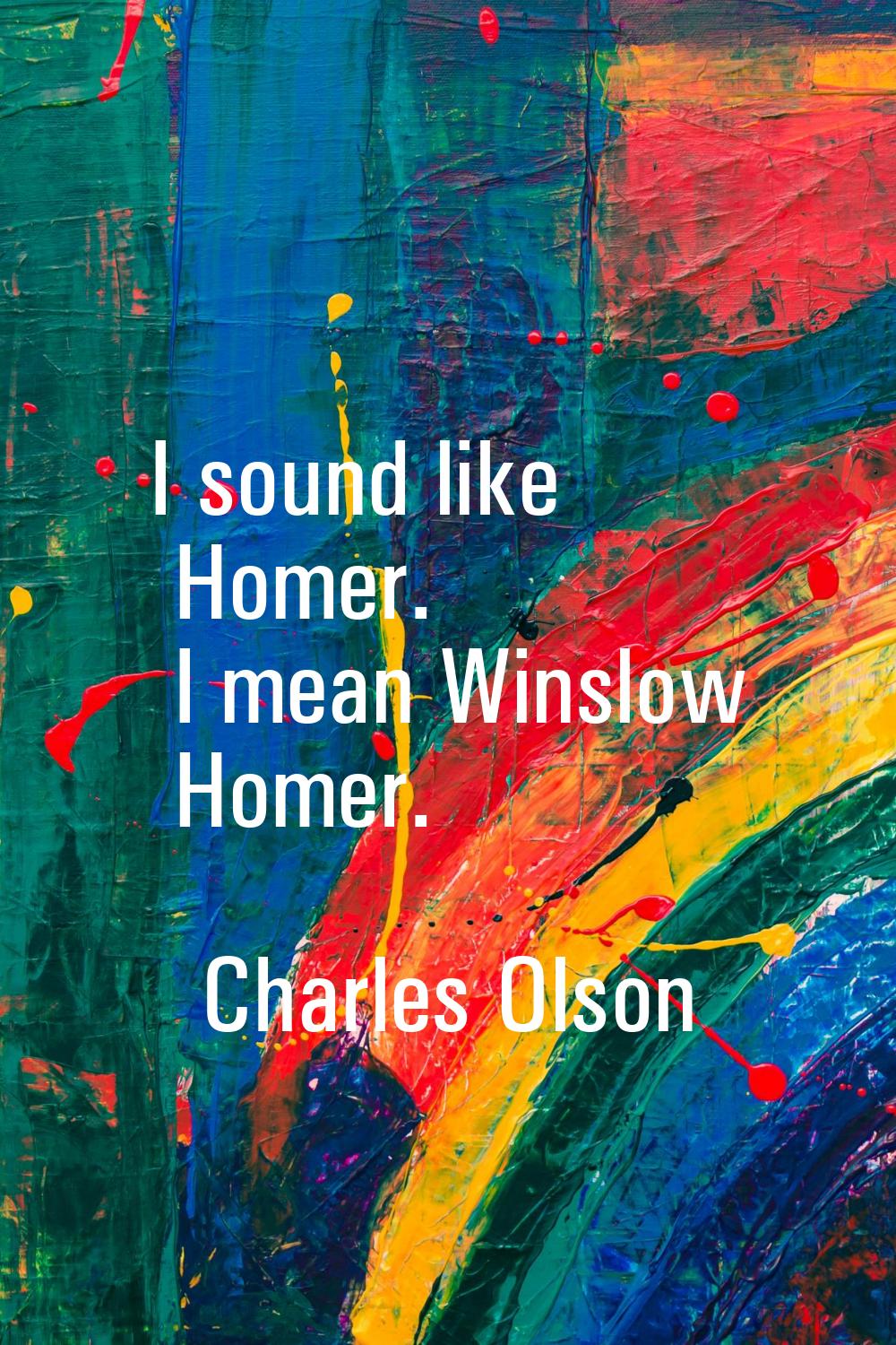 I sound like Homer. I mean Winslow Homer.