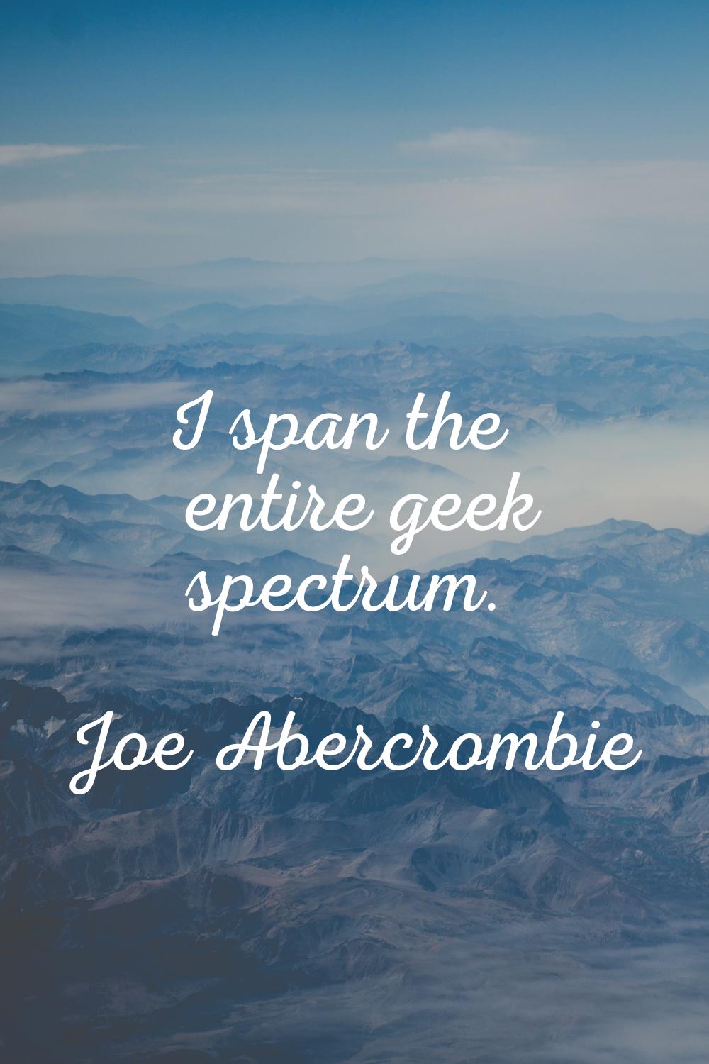 I span the entire geek spectrum.