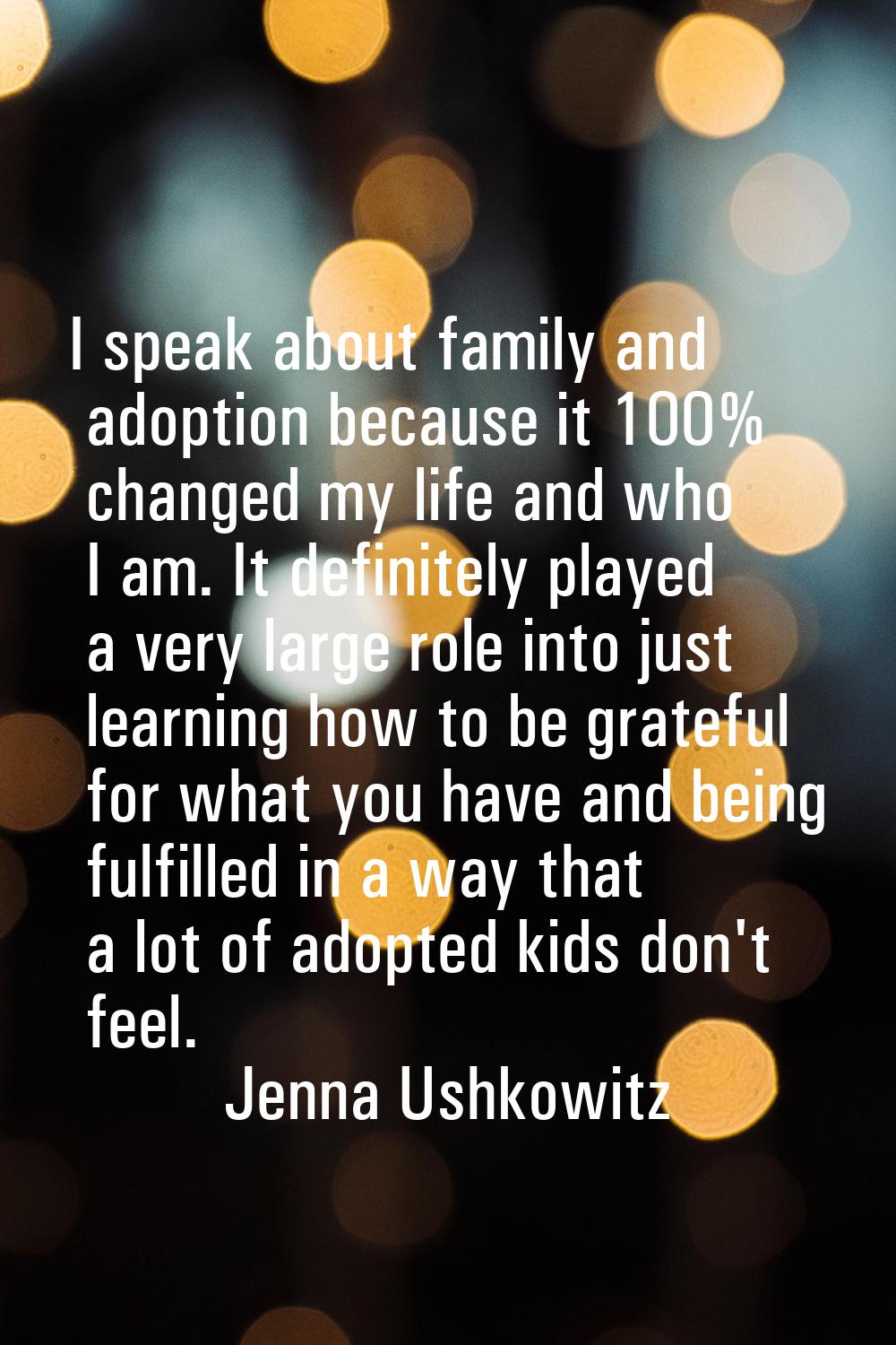 I speak about family and adoption because it 100% changed my life and who I am. It definitely playe