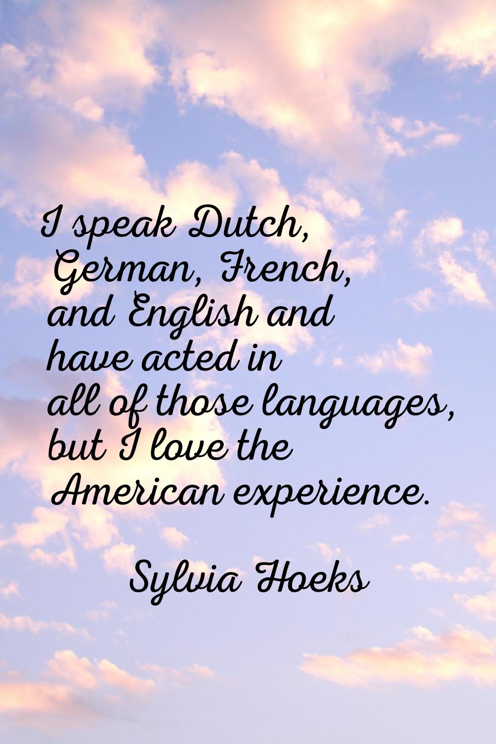 I speak Dutch, German, French, and English and have acted in all of those languages, but I love the