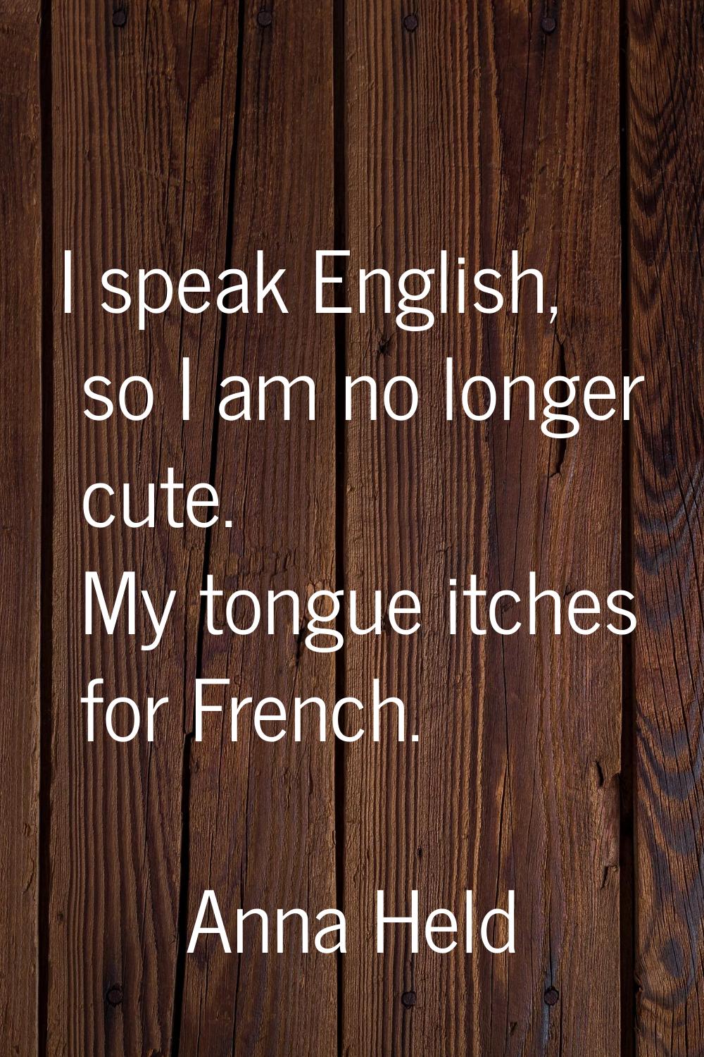 I speak English, so I am no longer cute. My tongue itches for French.