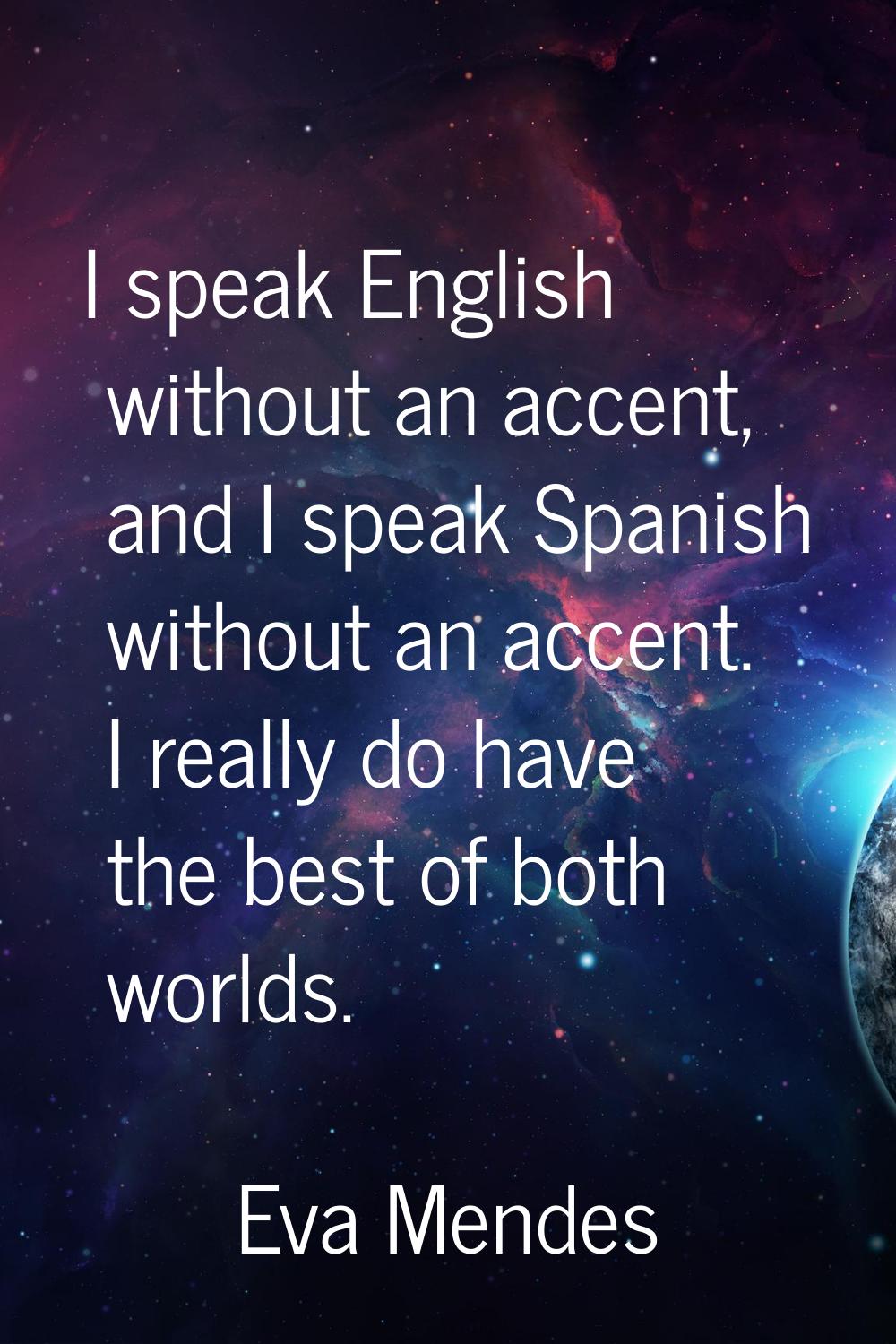 I speak English without an accent, and I speak Spanish without an accent. I really do have the best