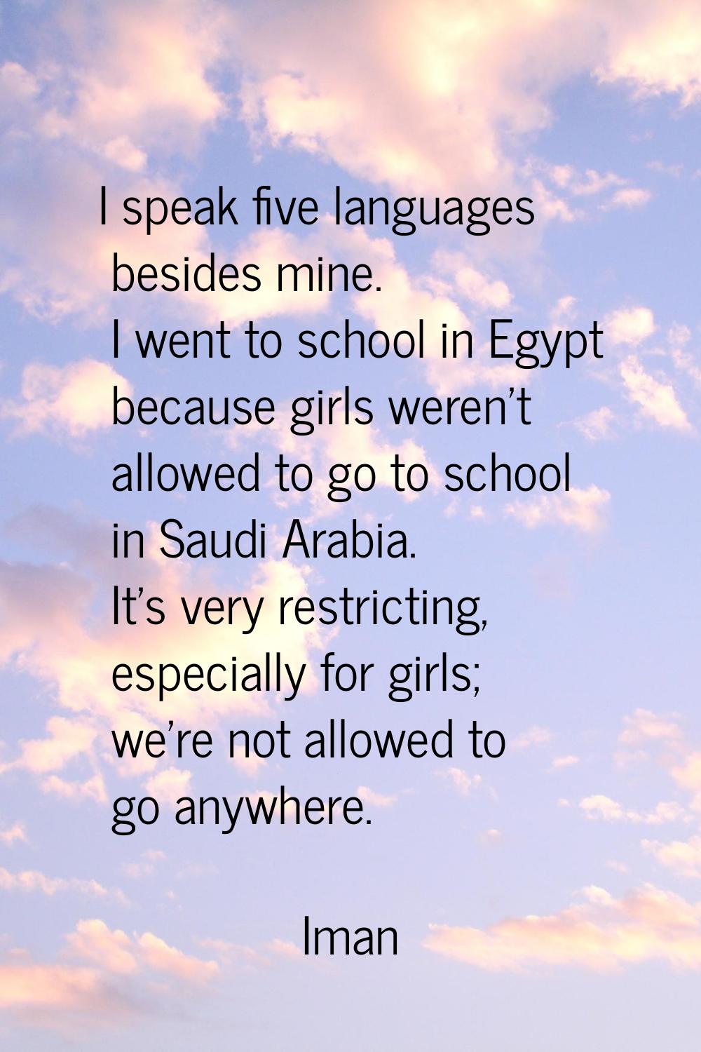 I speak five languages besides mine. I went to school in Egypt because girls weren't allowed to go 