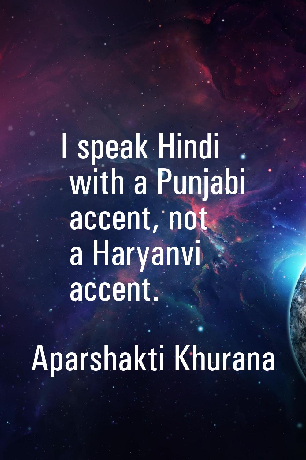 I speak Hindi with a Punjabi accent, not a Haryanvi accent.