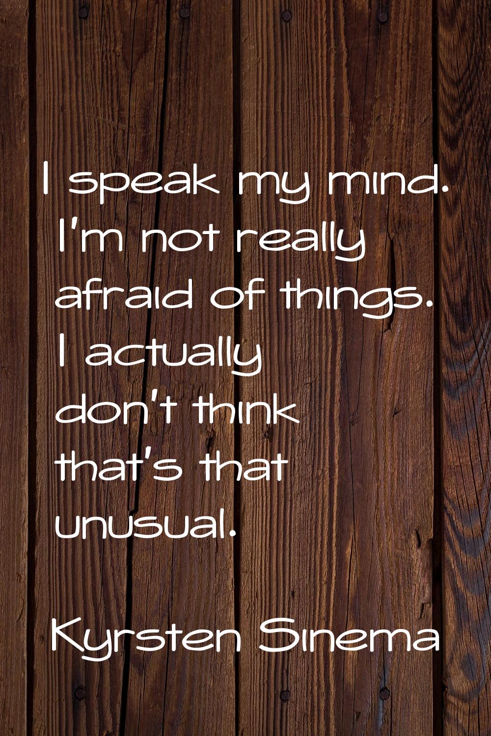 I speak my mind. I'm not really afraid of things. I actually don't think that's that unusual.