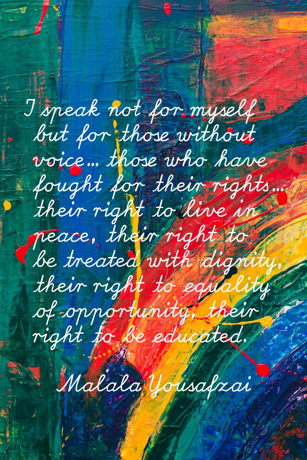 I speak not for myself but for those without voice... those who have fought for their rights... the
