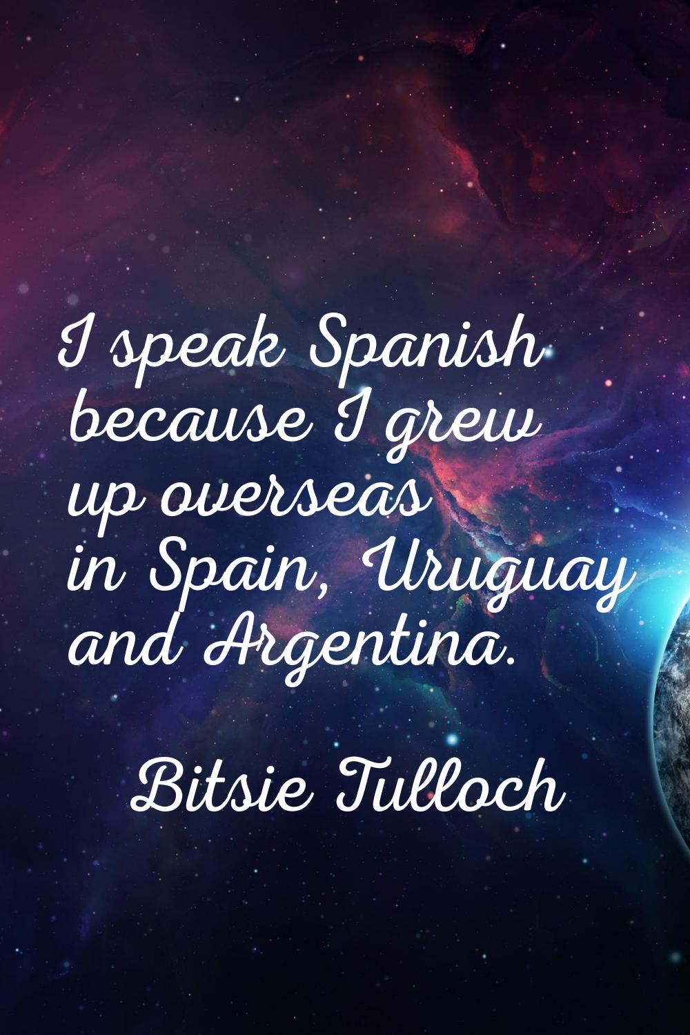 I speak Spanish because I grew up overseas in Spain, Uruguay and Argentina.