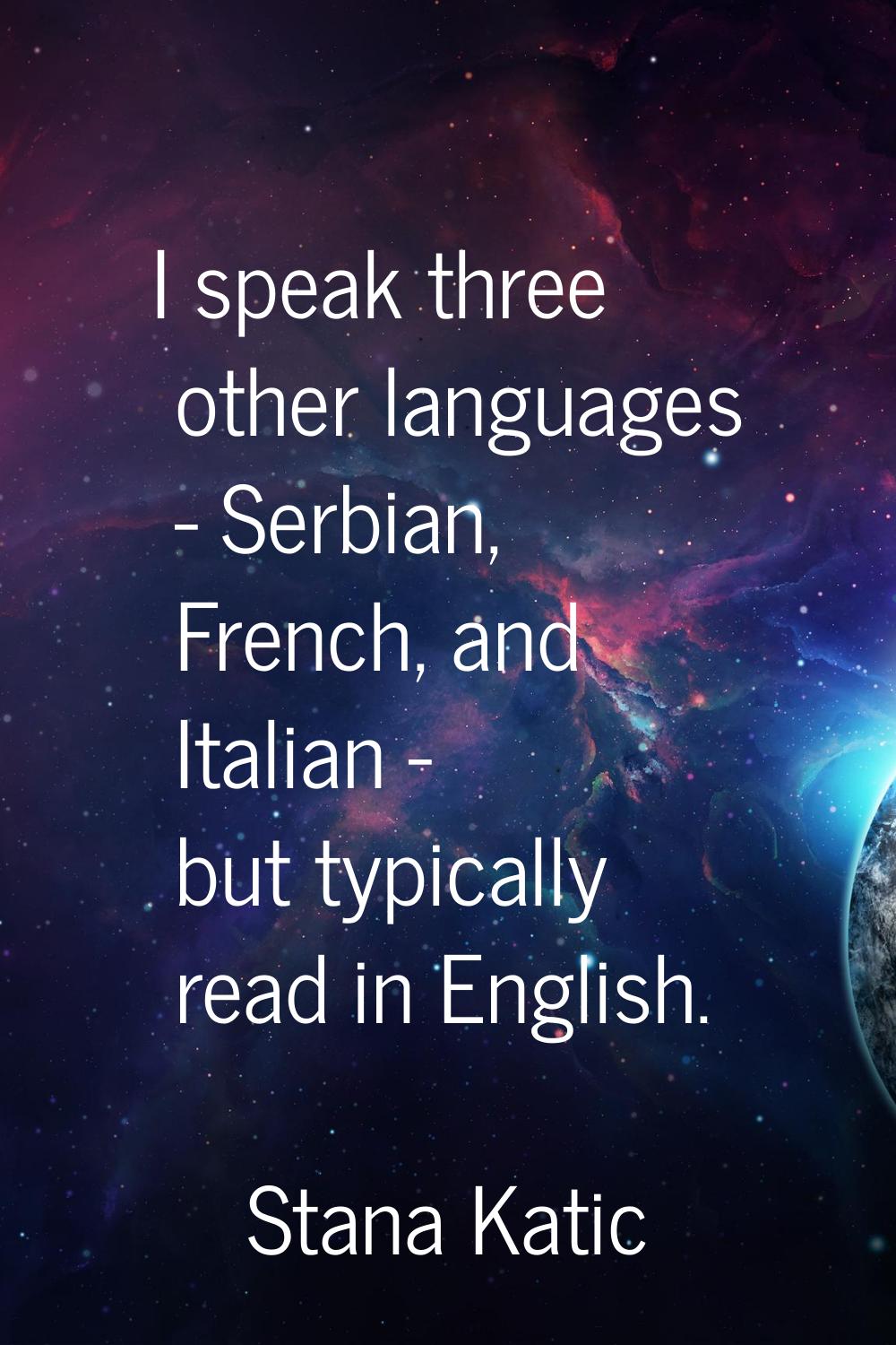 I speak three other languages - Serbian, French, and Italian - but typically read in English.