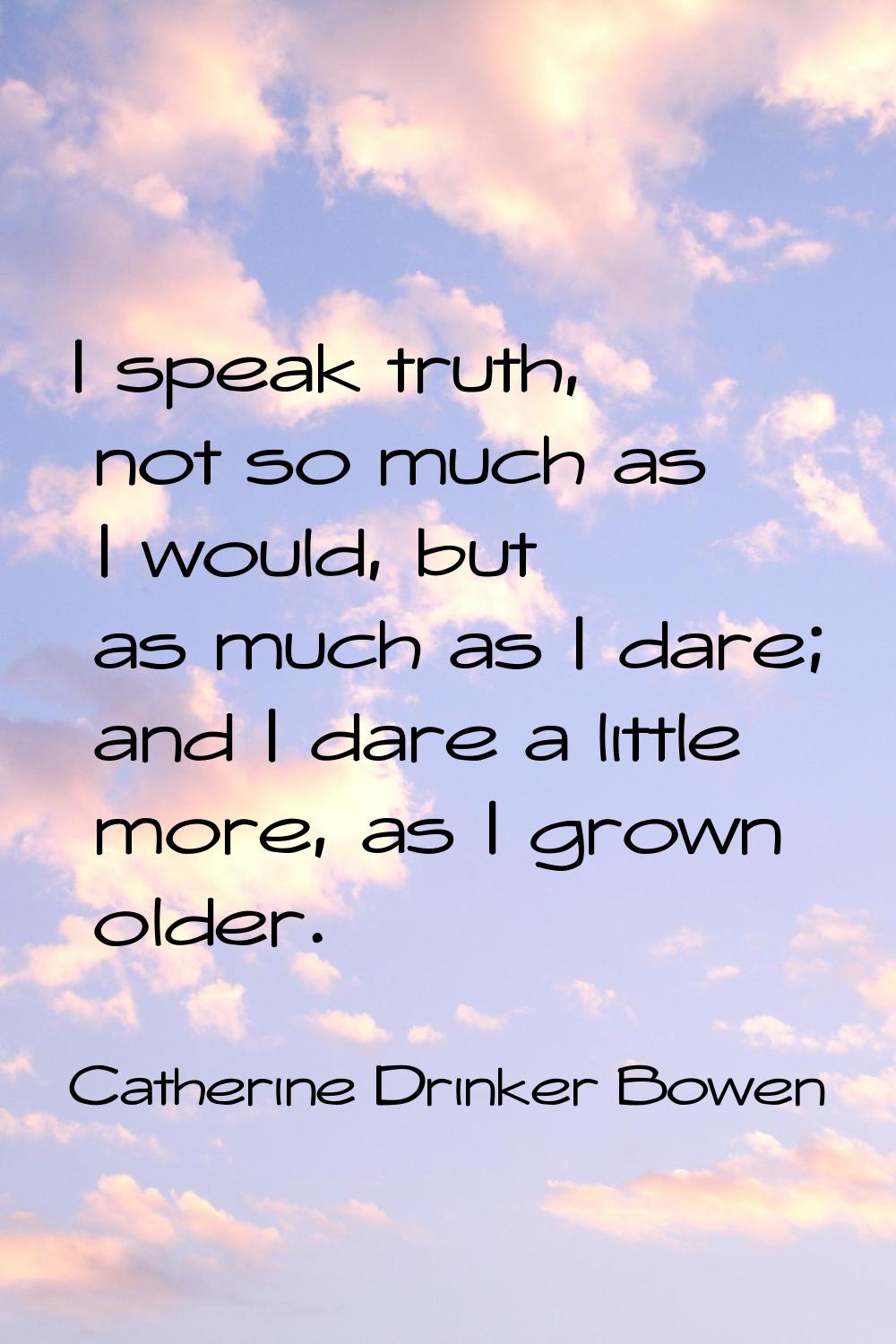 I speak truth, not so much as I would, but as much as I dare; and I dare a little more, as I grown 