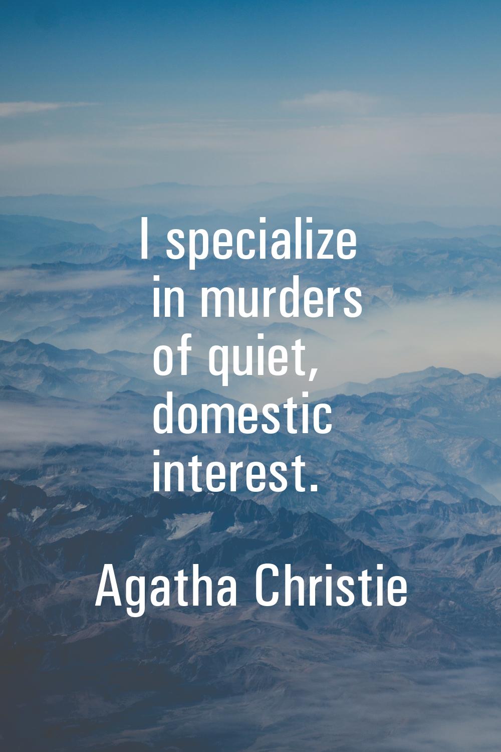 I specialize in murders of quiet, domestic interest.