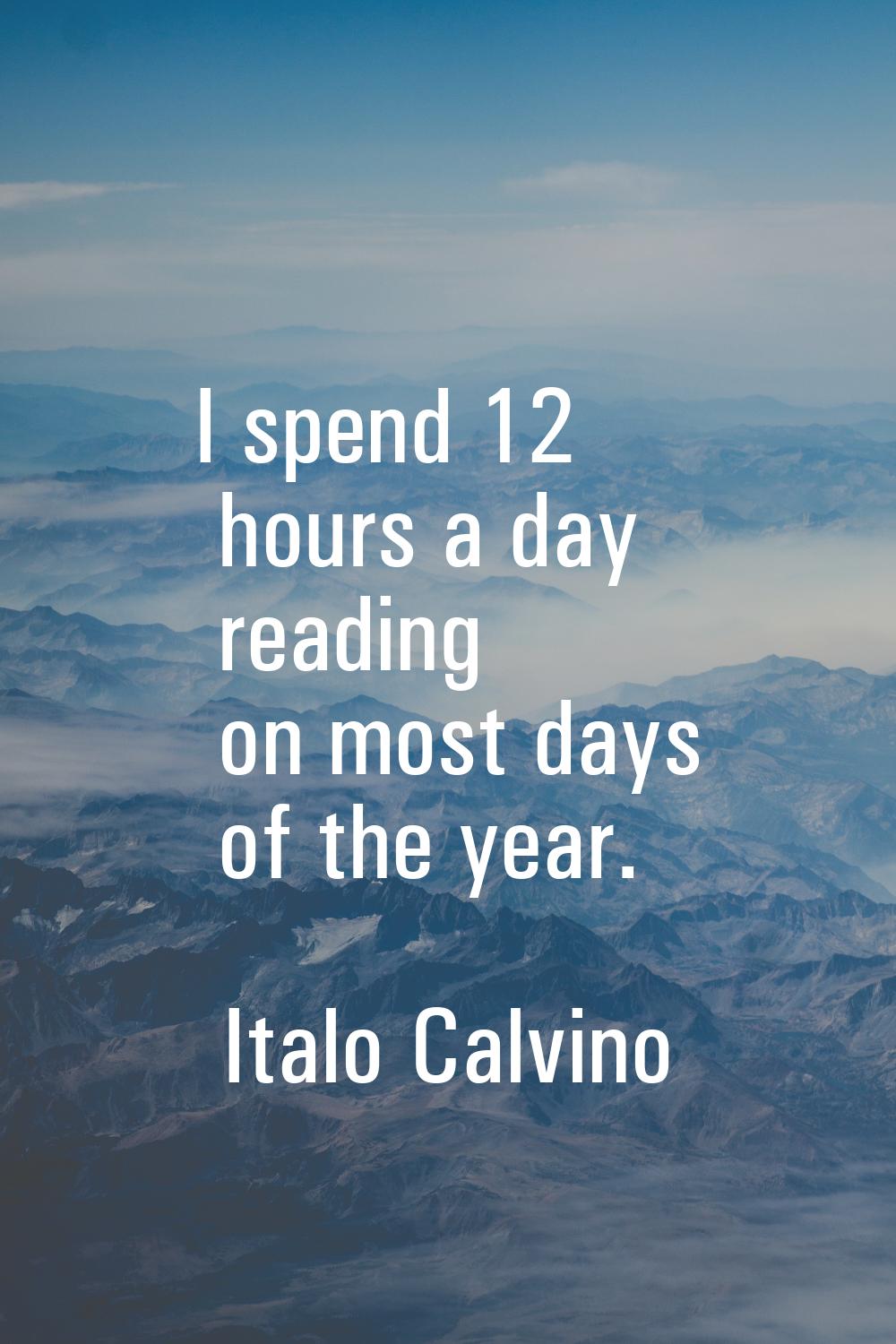 I spend 12 hours a day reading on most days of the year.