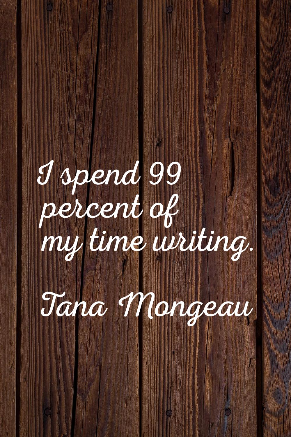 I spend 99 percent of my time writing.