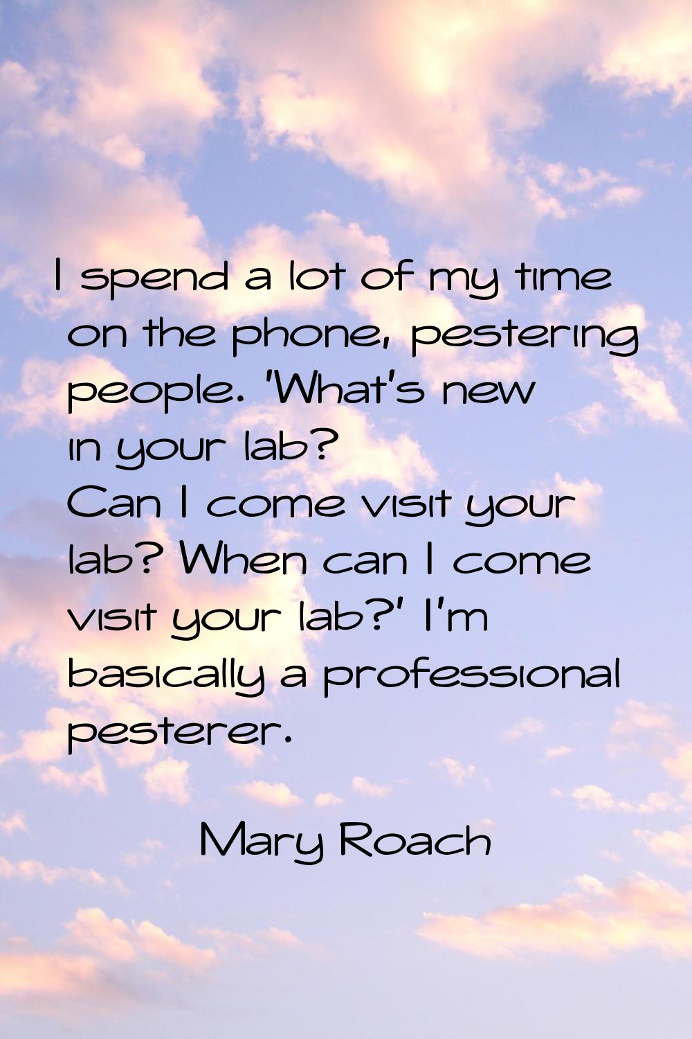 I spend a lot of my time on the phone, pestering people. 'What's new in your lab? Can I come visit 