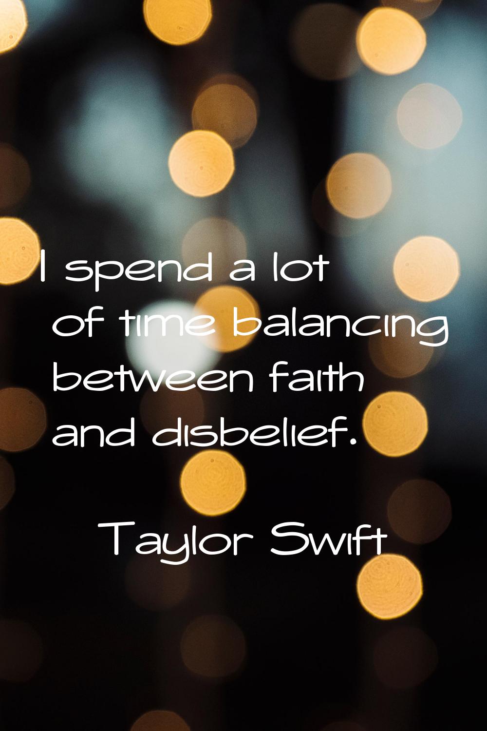 I spend a lot of time balancing between faith and disbelief.