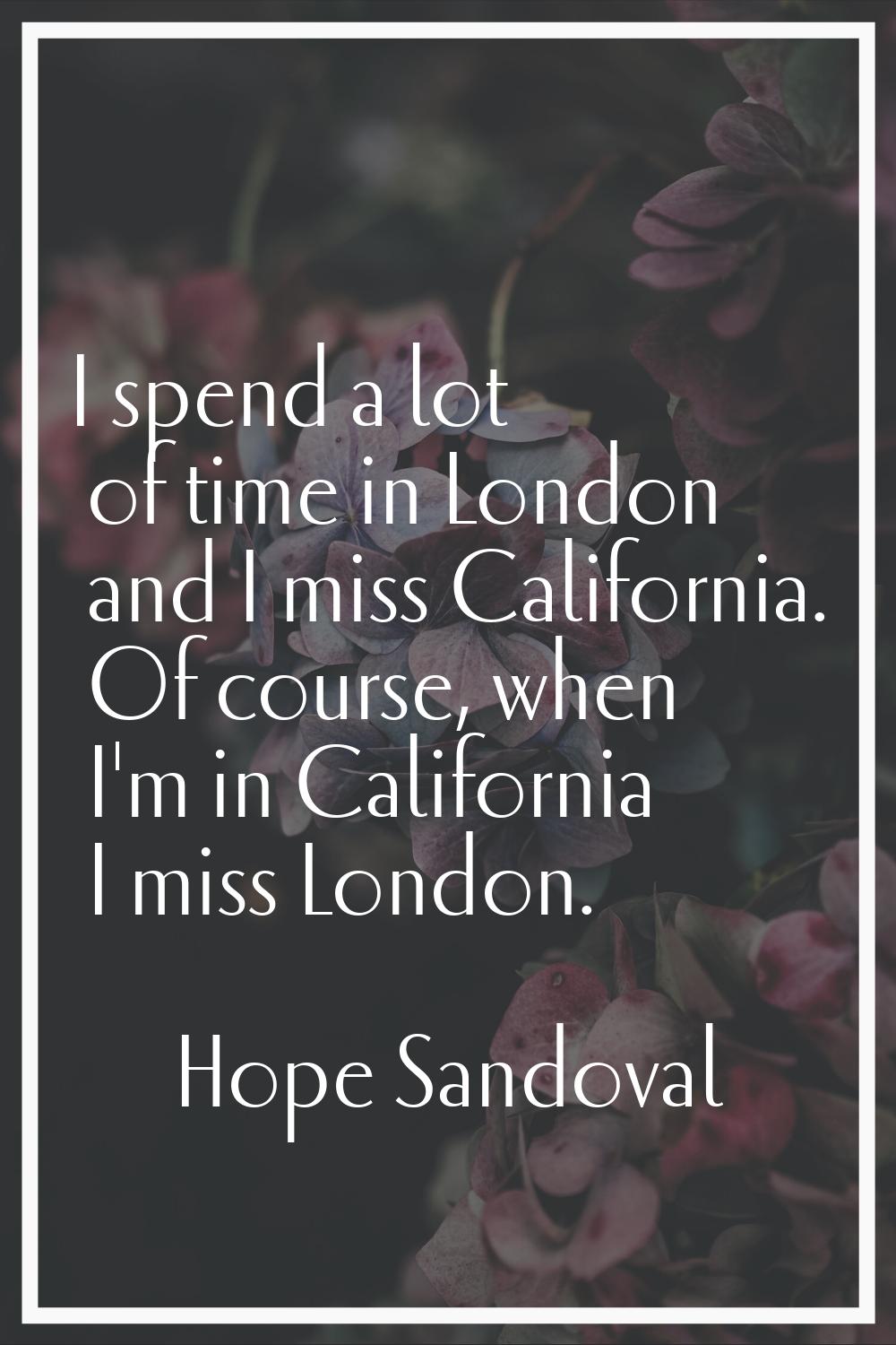 I spend a lot of time in London and I miss California. Of course, when I'm in California I miss Lon