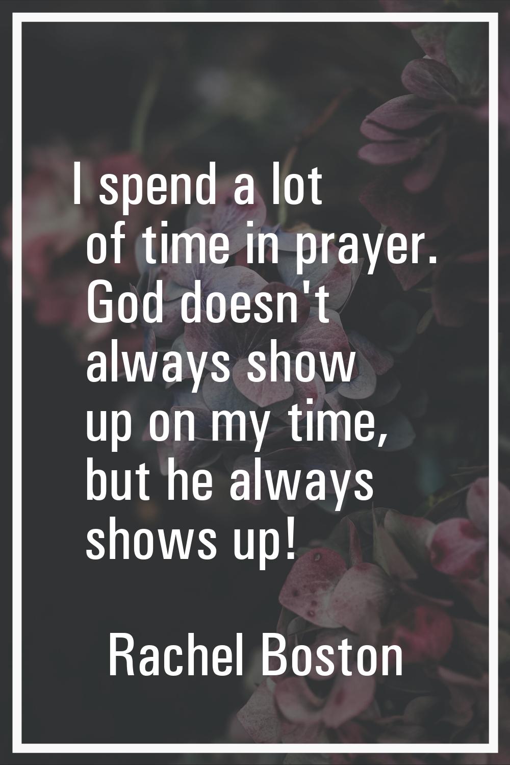 I spend a lot of time in prayer. God doesn't always show up on my time, but he always shows up!