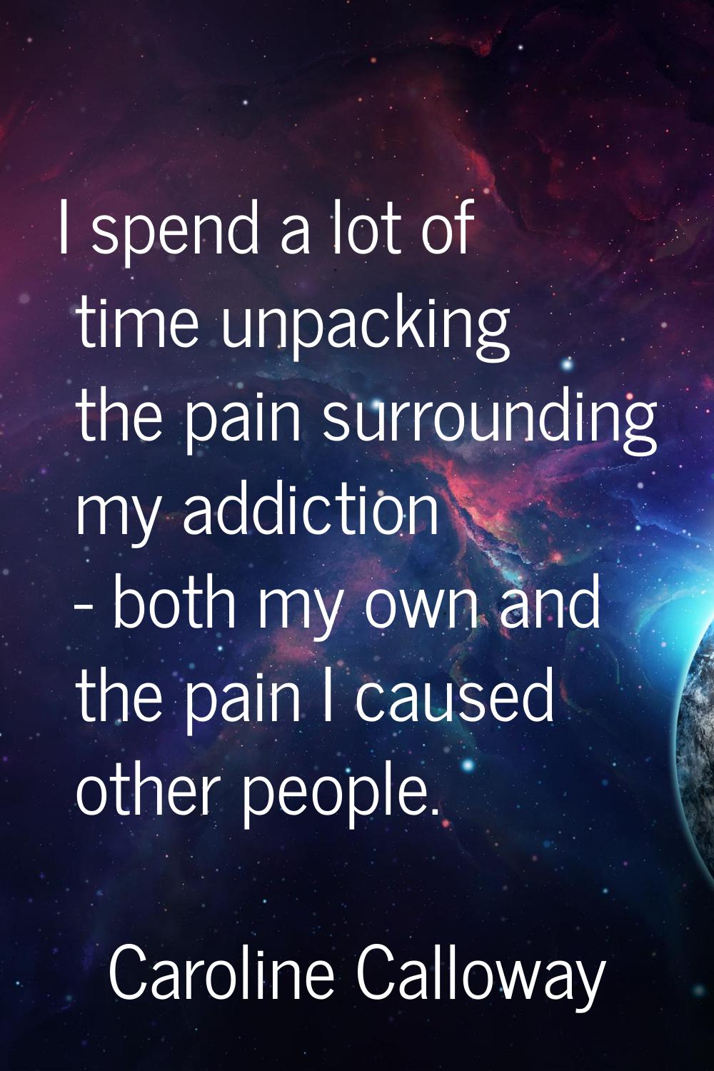 I spend a lot of time unpacking the pain surrounding my addiction - both my own and the pain I caus