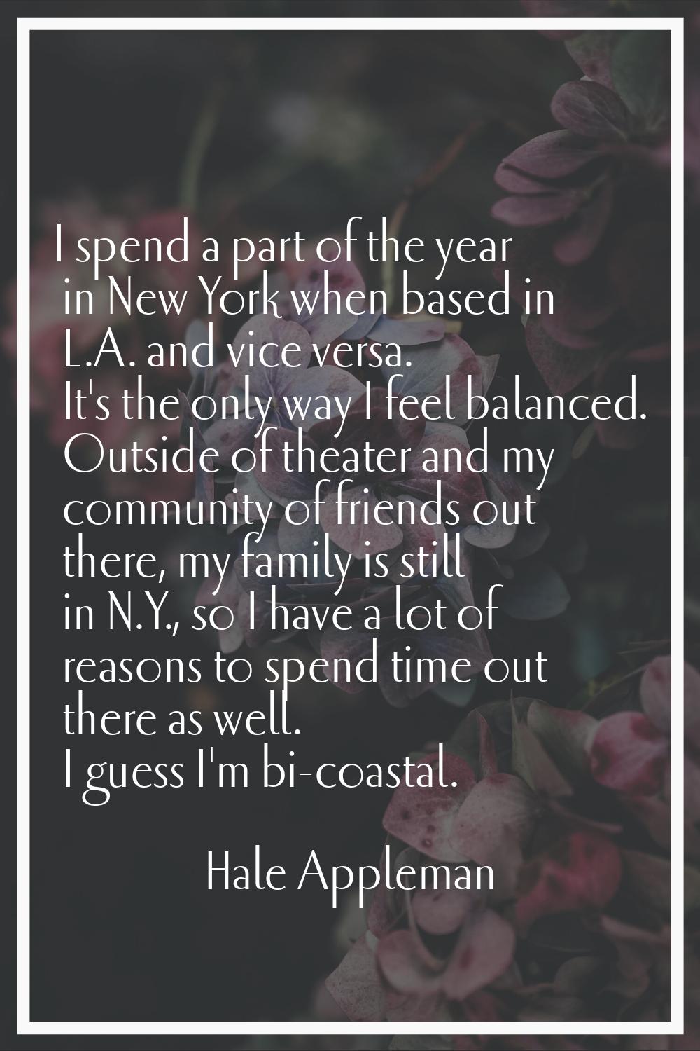 I spend a part of the year in New York when based in L.A. and vice versa. It's the only way I feel 