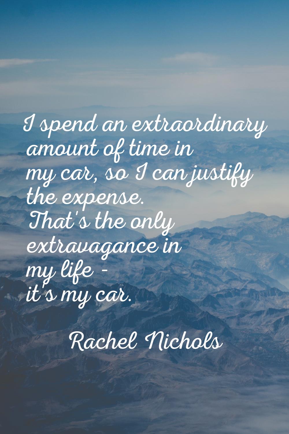 I spend an extraordinary amount of time in my car, so I can justify the expense. That's the only ex